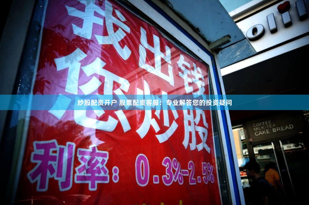 炒股配资开户 股票配资客服：专业解答您的投资疑问