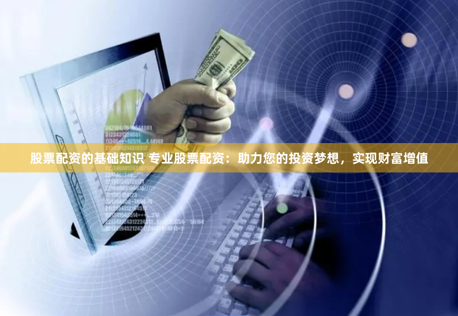 股票配资的基础知识 专业股票配资：助力您的投资梦想，实现财富增值