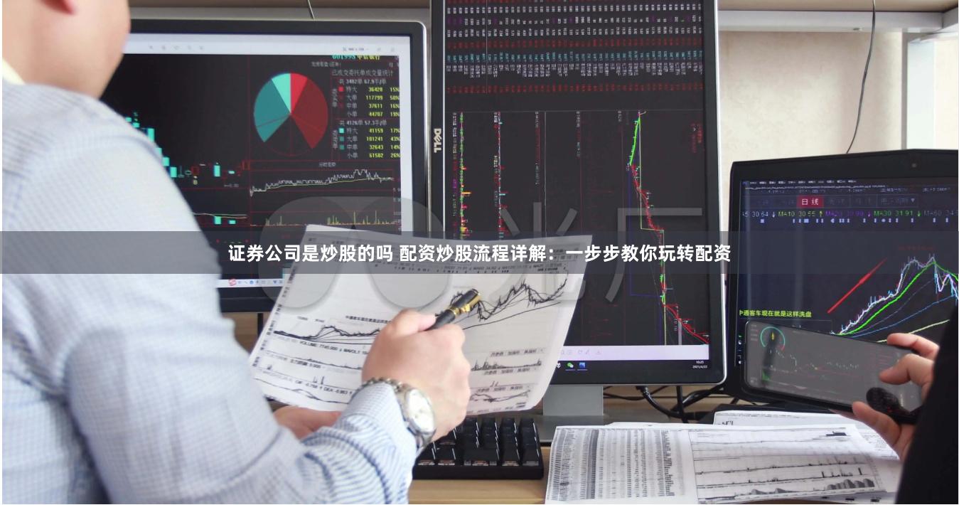 证券公司是炒股的吗 配资炒股流程详解：一步步教你玩转配资