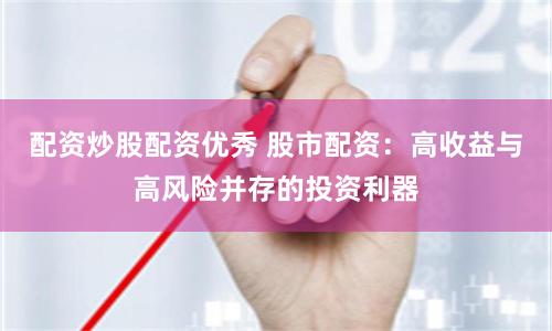 配资炒股配资优秀 股市配资：高收益与高风险并存的投资利器