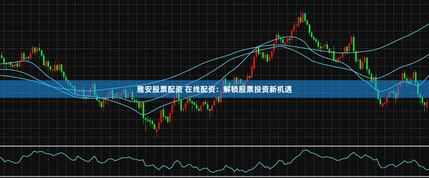雅安股票配资 在线配资：解锁股票投资新机遇