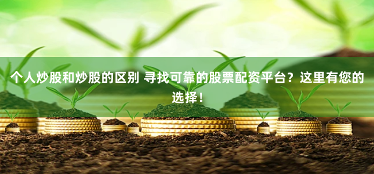 个人炒股和炒股的区别 寻找可靠的股票配资平台？这里有您的选择！