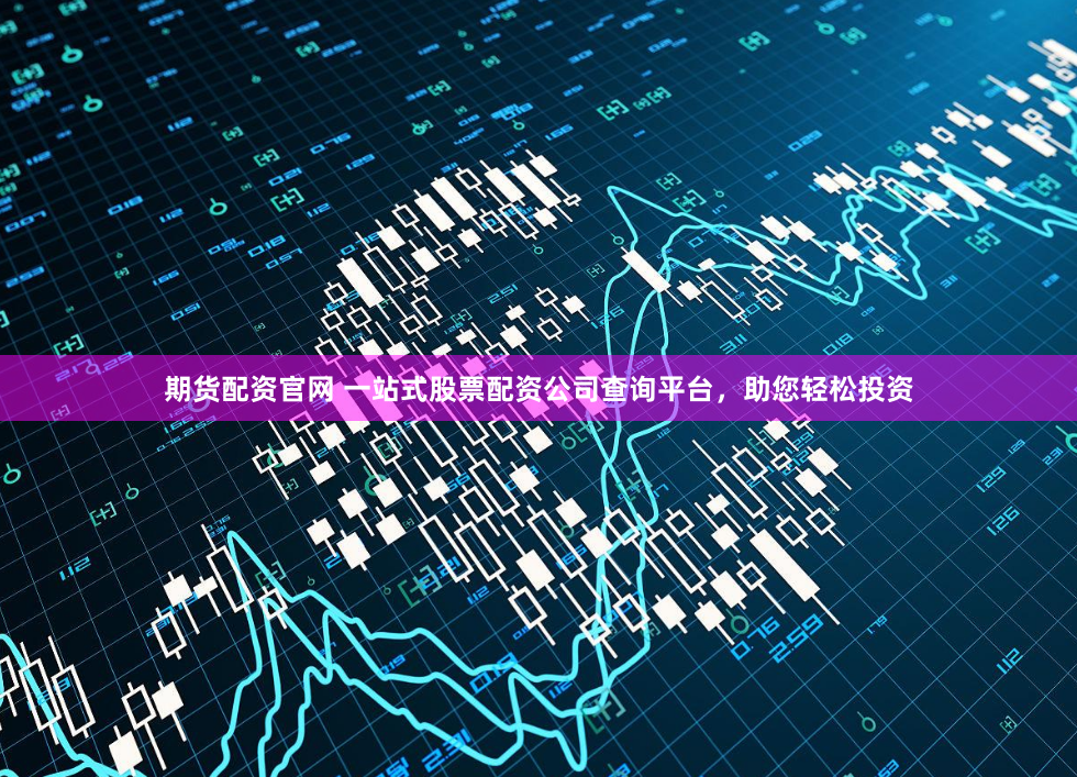 期货配资官网 一站式股票配资公司查询平台，助您轻松投资