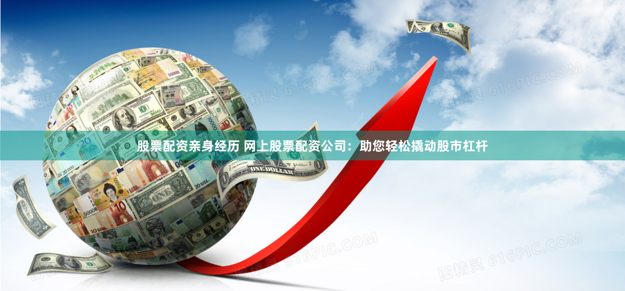 股票配资亲身经历 网上股票配资公司：助您轻松撬动股市杠杆