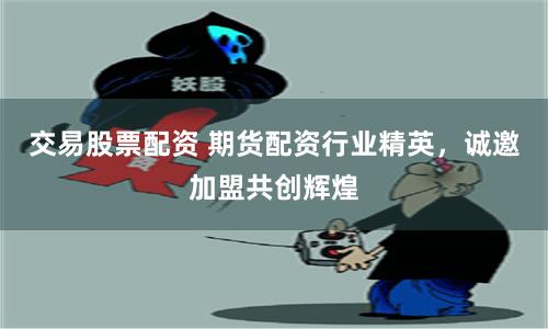 交易股票配资 期货配资行业精英，诚邀加盟共创辉煌
