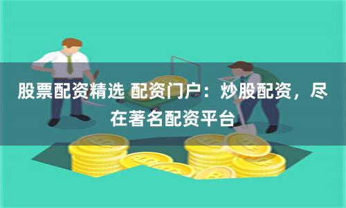 股票配资精选 配资门户：炒股配资，尽在著名配资平台
