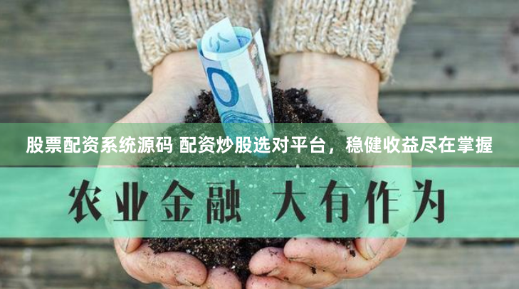 股票配资系统源码 配资炒股选对平台，稳健收益尽在掌握