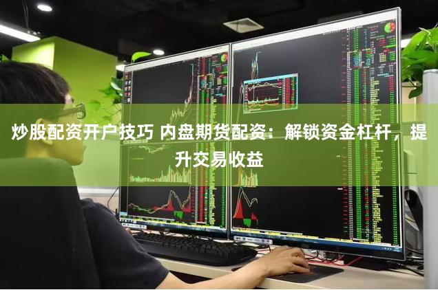 炒股配资开户技巧 内盘期货配资：解锁资金杠杆，提升交易收益