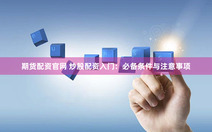 期货配资官网 炒股配资入门：必备条件与注意事项