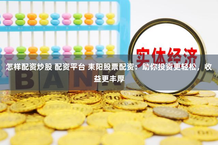 怎样配资炒股 配资平台 耒阳股票配资：助你投资更轻松，收益更丰厚