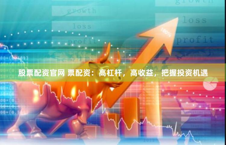 股票配资官网 票配资：高杠杆，高收益，把握投资机遇