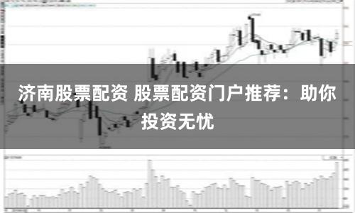 济南股票配资 股票配资门户推荐：助你投资无忧