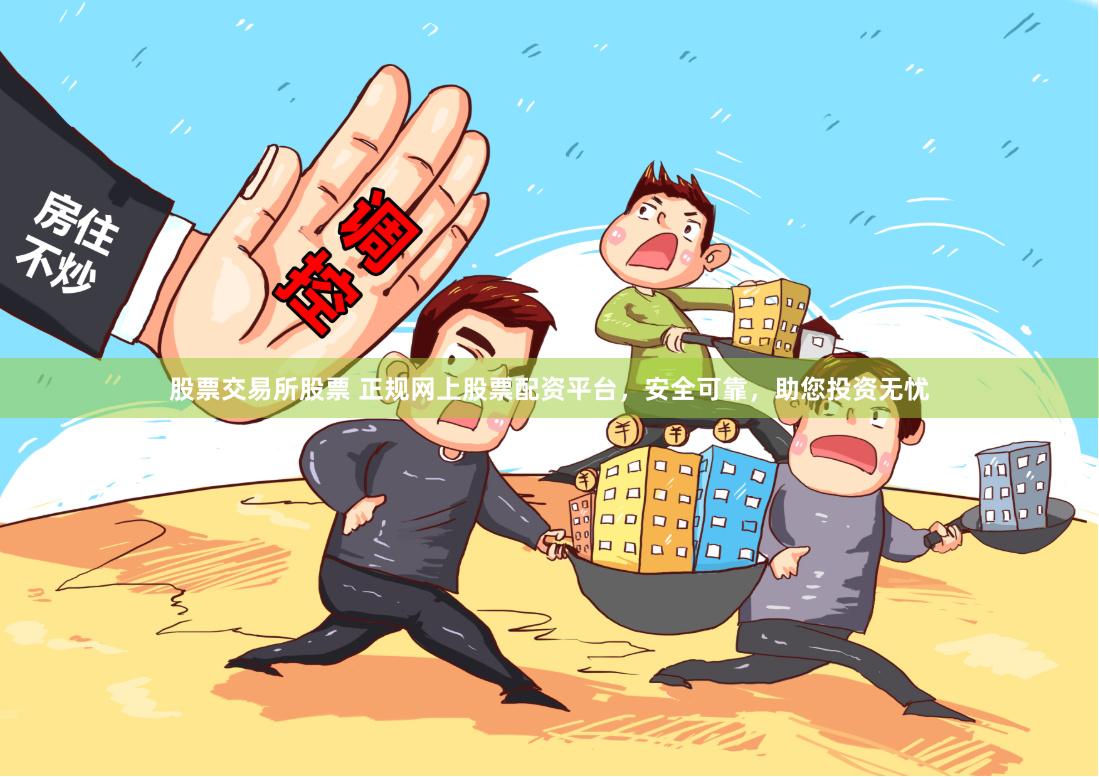 股票交易所股票 正规网上股票配资平台，安全可靠，助您投资无忧