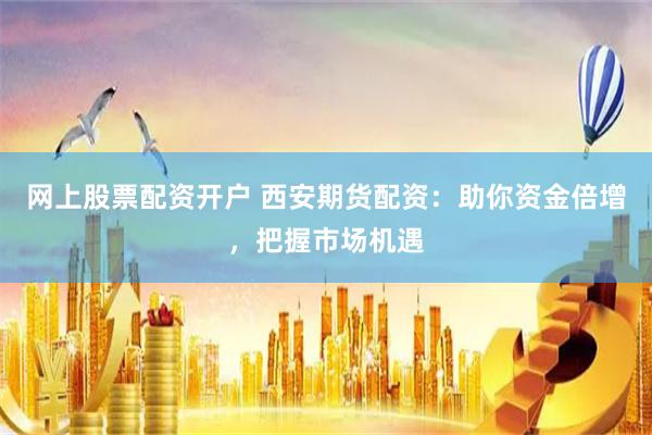 网上股票配资开户 西安期货配资：助你资金倍增，把握市场机遇