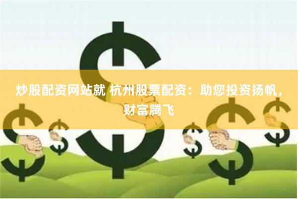 炒股配资网站就 杭州股票配资：助您投资扬帆，财富腾飞
