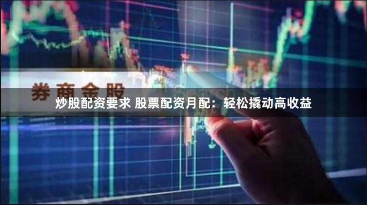 炒股配资要求 股票配资月配：轻松撬动高收益