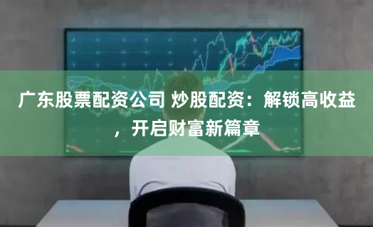 广东股票配资公司 炒股配资：解锁高收益，开启财富新篇章