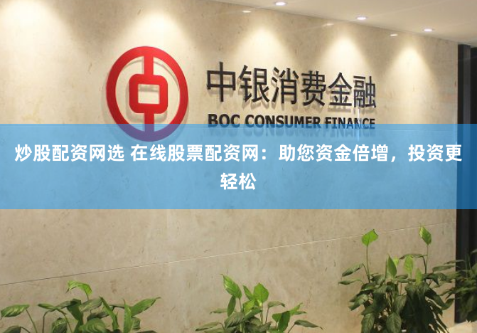 炒股配资网选 在线股票配资网：助您资金倍增，投资更轻松