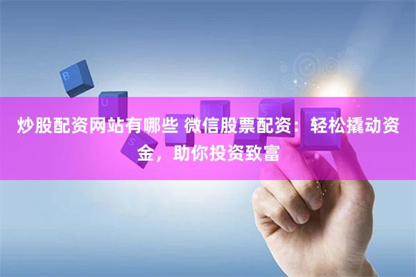 炒股配资网站有哪些 微信股票配资：轻松撬动资金，助你投资致富
