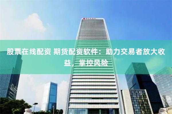 股票在线配资 期货配资软件：助力交易者放大收益，掌控风险