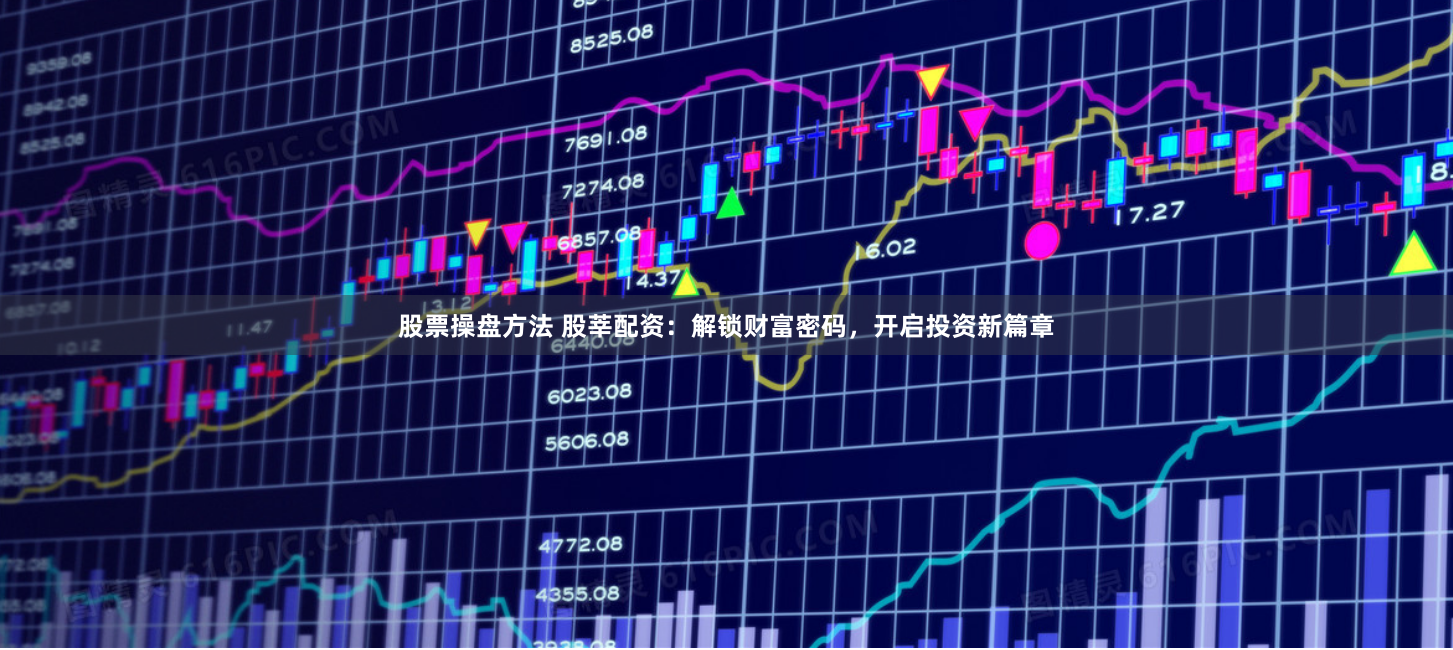 股票操盘方法 股莘配资：解锁财富密码，开启投资新篇章