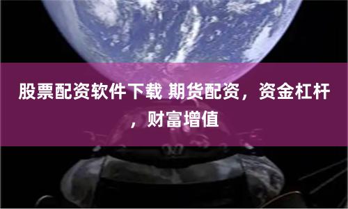 股票配资软件下载 期货配资，资金杠杆，财富增值