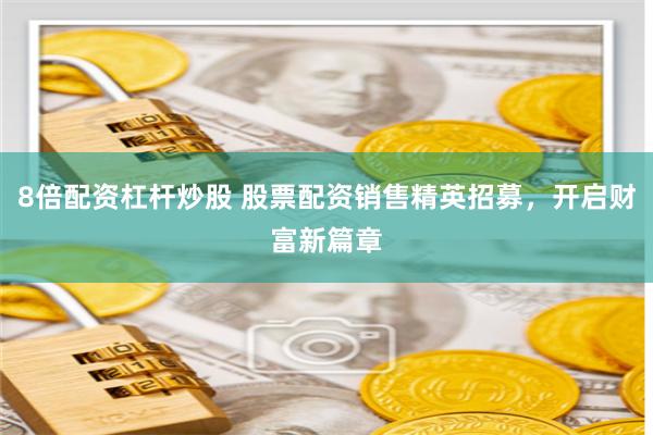 8倍配资杠杆炒股 股票配资销售精英招募，开启财富新篇章