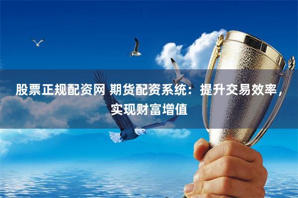 股票正规配资网 期货配资系统：提升交易效率，实现财富增值
