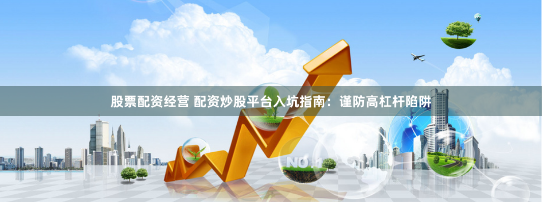 股票配资经营 配资炒股平台入坑指南：谨防高杠杆陷阱