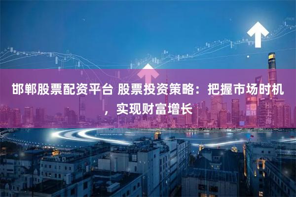 邯郸股票配资平台 股票投资策略：把握市场时机，实现财富增长