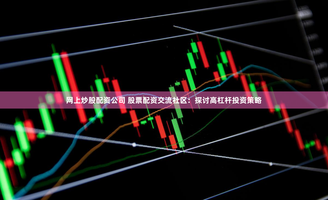 网上炒股配资公司 股票配资交流社区：探讨高杠杆投资策略