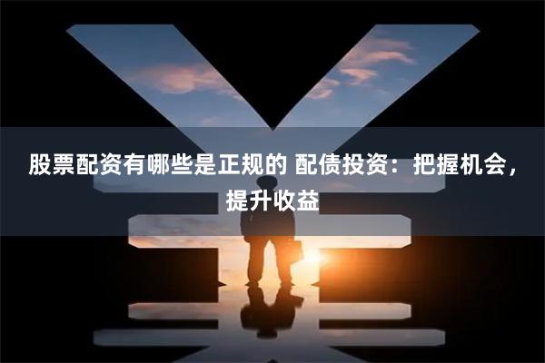 股票配资有哪些是正规的 配债投资：把握机会，提升收益