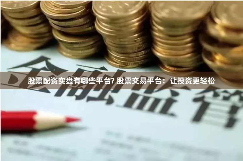 股票配资实盘有哪些平台? 股票交易平台：让投资更轻松