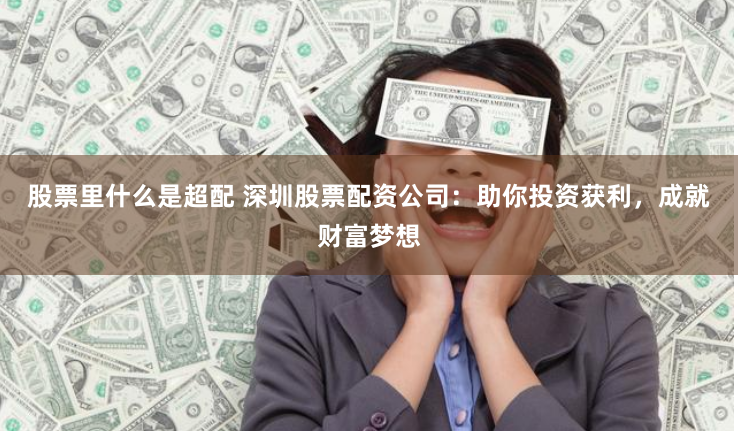 股票里什么是超配 深圳股票配资公司：助你投资获利，成就财富梦想