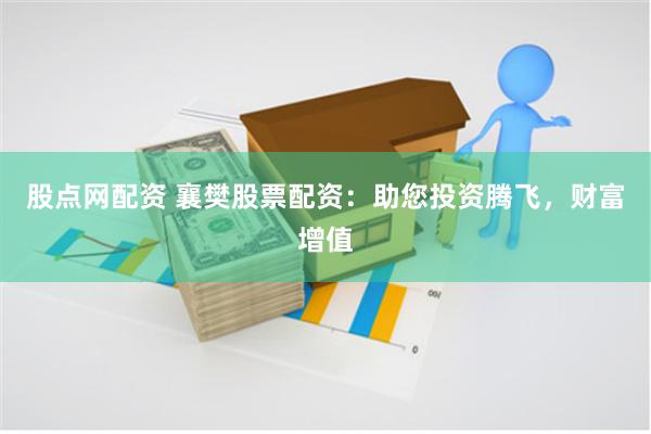 股点网配资 襄樊股票配资：助您投资腾飞，财富增值