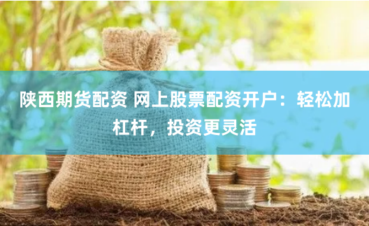 陕西期货配资 网上股票配资开户：轻松加杠杆，投资更灵活