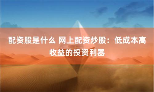 配资股是什么 网上配资炒股：低成本高收益的投资利器