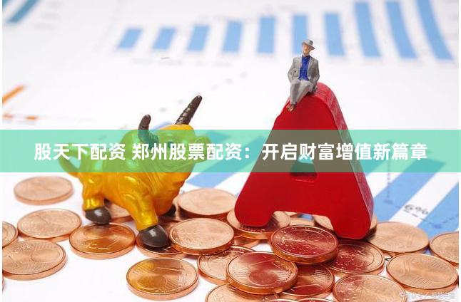 股天下配资 郑州股票配资：开启财富增值新篇章
