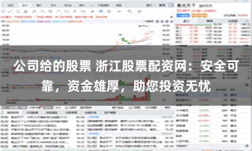 公司给的股票 浙江股票配资网：安全可靠，资金雄厚，助您投资无忧