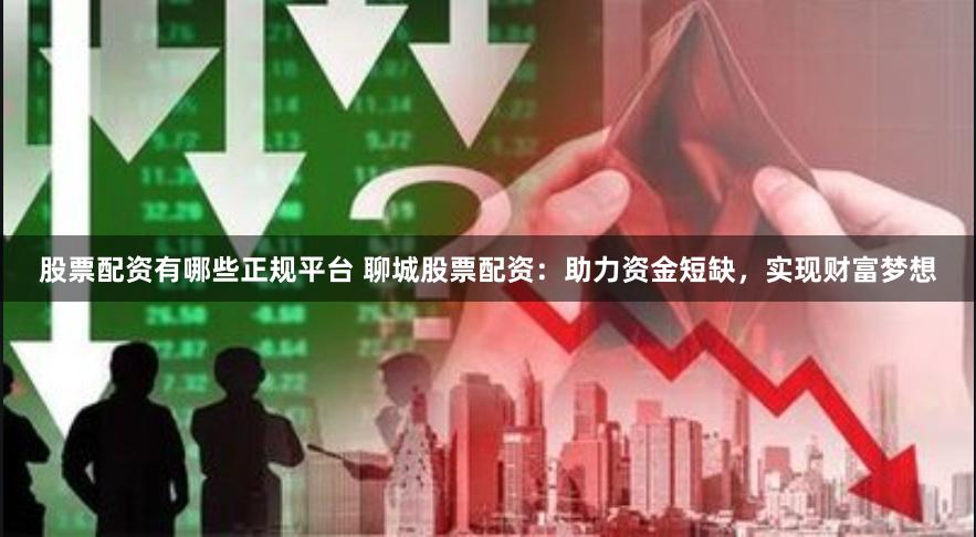 股票配资有哪些正规平台 聊城股票配资：助力资金短缺，实现财富梦想