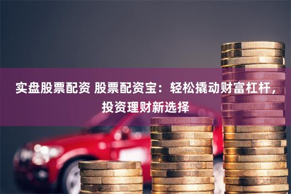 实盘股票配资 股票配资宝：轻松撬动财富杠杆，投资理财新选择