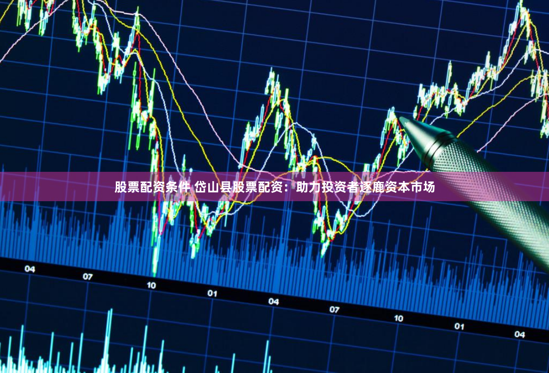 股票配资条件 岱山县股票配资：助力投资者逐鹿资本市场