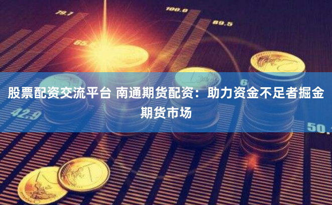 股票配资交流平台 南通期货配资：助力资金不足者掘金期货市场