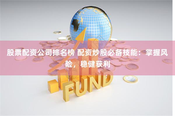 股票配资公司排名榜 配资炒股必备技能：掌握风险，稳健获利