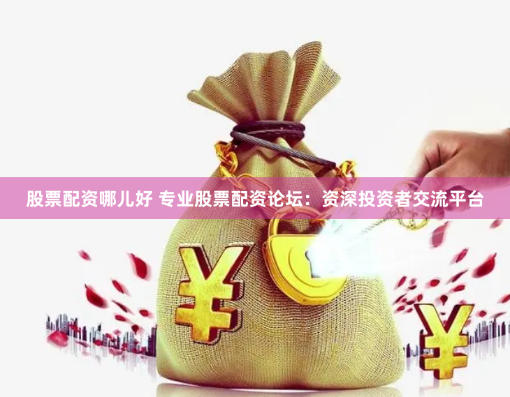 股票配资哪儿好 专业股票配资论坛：资深投资者交流平台