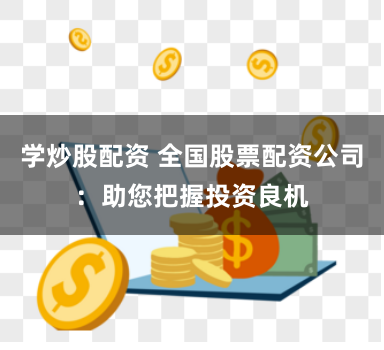 学炒股配资 全国股票配资公司：助您把握投资良机
