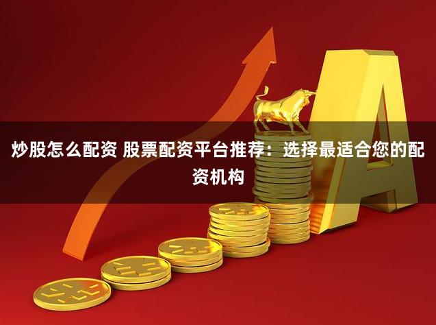 炒股怎么配资 股票配资平台推荐：选择最适合您的配资机构