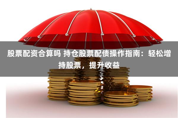 股票配资合算吗 持仓股票配债操作指南：轻松增持股票，提升收益