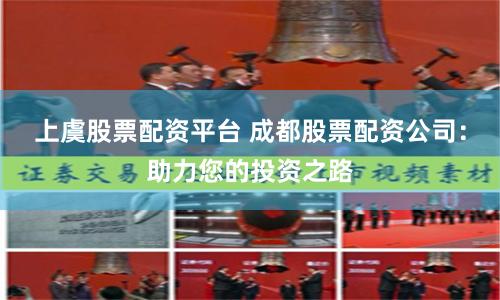 上虞股票配资平台 成都股票配资公司：助力您的投资之路