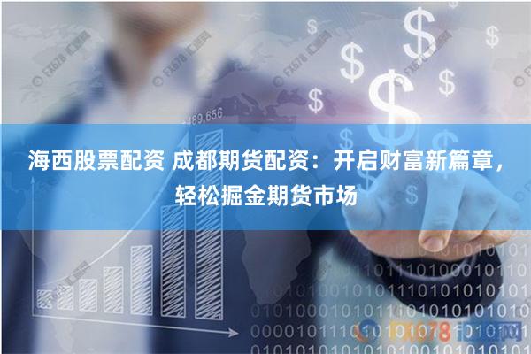 海西股票配资 成都期货配资：开启财富新篇章，轻松掘金期货市场